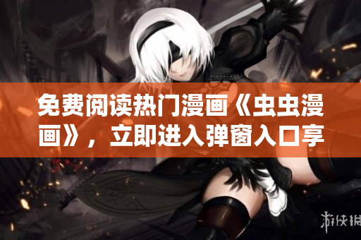 免费阅读热门漫画《虫虫漫画》，立即进入弹窗入口享受全新漫画世界