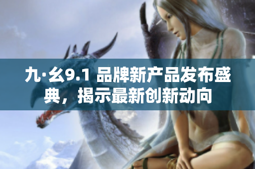 九·幺9.1 品牌新产品发布盛典，揭示最新创新动向