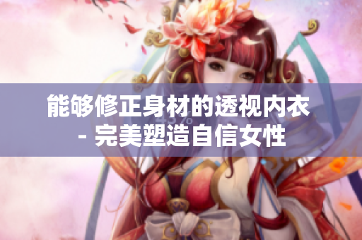 能够修正身材的透视内衣 - 完美塑造自信女性
