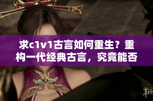 求c1v1古言如何重生？重构一代经典古言，究竟能否超越前作？