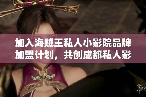 加入海贼王私人小影院品牌加盟计划，共创成都私人影院新时代