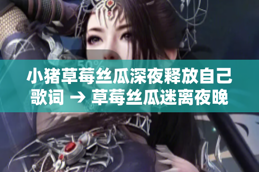 小猪草莓丝瓜深夜释放自己歌词 → 草莓丝瓜迷离夜晚的挣脱曲目