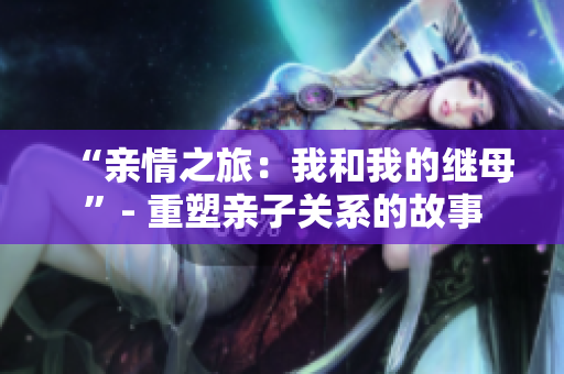 “亲情之旅：我和我的继母”- 重塑亲子关系的故事
