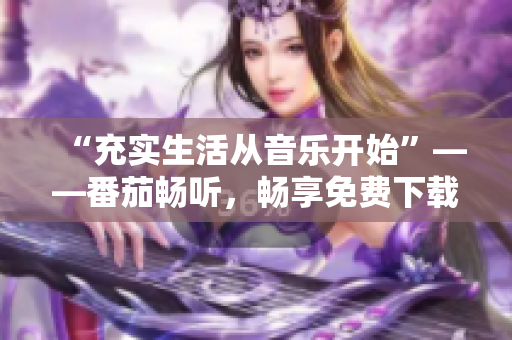 “充实生活从音乐开始”——番茄畅听，畅享免费下载！