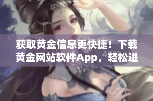 获取黄金信息更快捷！下载黄金网站软件App，轻松进入黄金市场