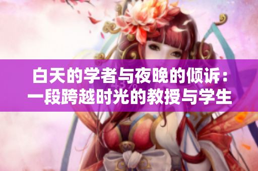 白天的学者与夜晚的倾诉：一段跨越时光的教授与学生之恋