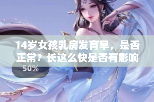 14岁女孩乳房发育早，是否正常？长这么快是否有影响？
