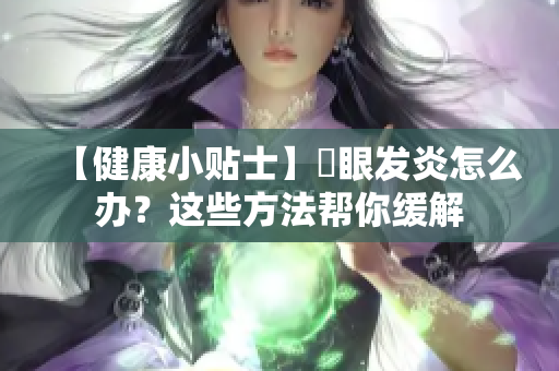【健康小贴士】針眼发炎怎么办？这些方法帮你缓解
