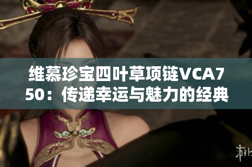 维慕珍宝四叶草项链VCA750：传递幸运与魅力的经典佩饰