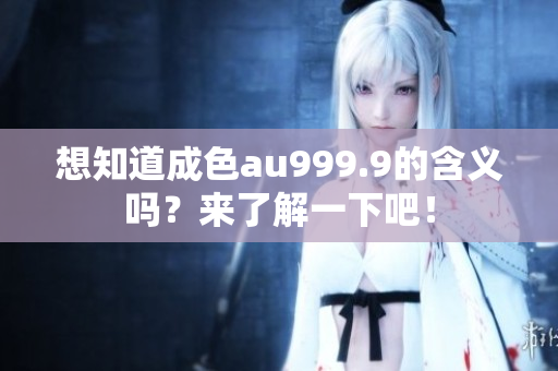 想知道成色au999.9的含义吗？来了解一下吧！