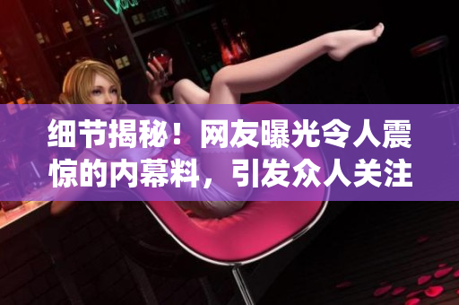 细节揭秘！网友曝光令人震惊的内幕料，引发众人关注，掀起热议(1)