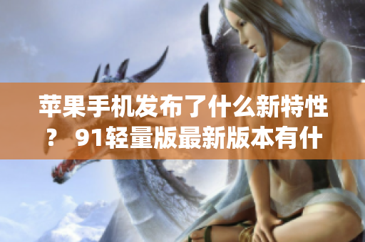 苹果手机发布了什么新特性？ 91轻量版最新版本有什么更新？(1)