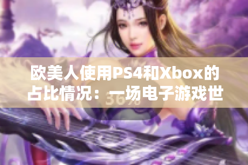 欧美人使用PS4和Xbox的占比情况：一场电子游戏世界的大比拼