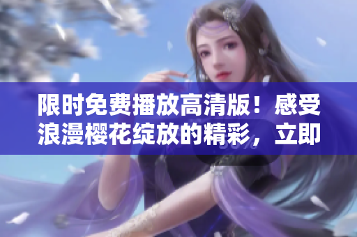 限时免费播放高清版！感受浪漫樱花绽放的精彩，立即下载畅享花海盛宴