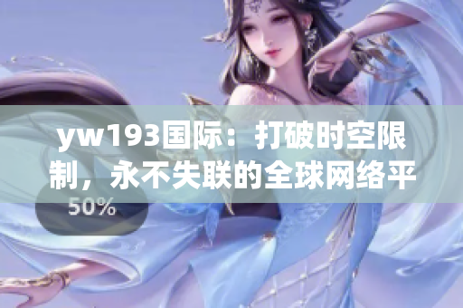 yw193国际：打破时空限制，永不失联的全球网络平台