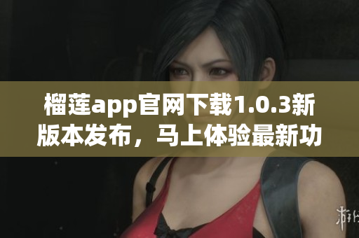 榴莲app官网下载1.0.3新版本发布，马上体验最新功能 (1)