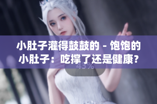 小肚子灌得鼓鼓的 - 饱饱的小肚子：吃撑了还是健康？(1)