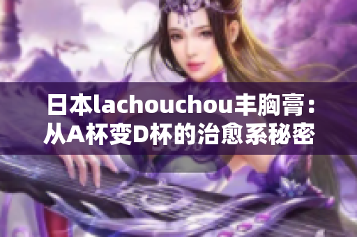 日本lachouchou丰胸膏：从A杯变D杯的治愈系秘密