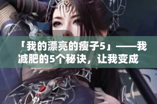 「我的漂亮的瘦子5」——我减肥的5个秘诀，让我变成了漂亮的瘦子！