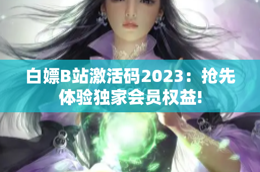 白嫖B站激活码2023：抢先体验独家会员权益!