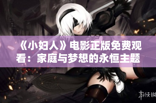 《小妇人》电影正版免费观看：家庭与梦想的永恒主题再次登场