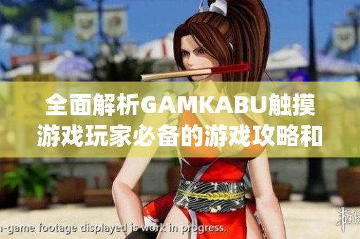 全面解析GAMKABU触摸游戏玩家必备的游戏攻略和评测指南(1)