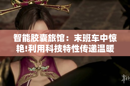 智能胶囊旅馆：末班车中惊艳!利用科技特性传递温暖
