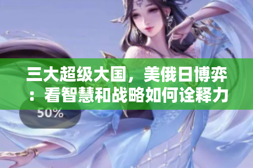 三大超级大国，美俄日博弈：看智慧和战略如何诠释力量游戏