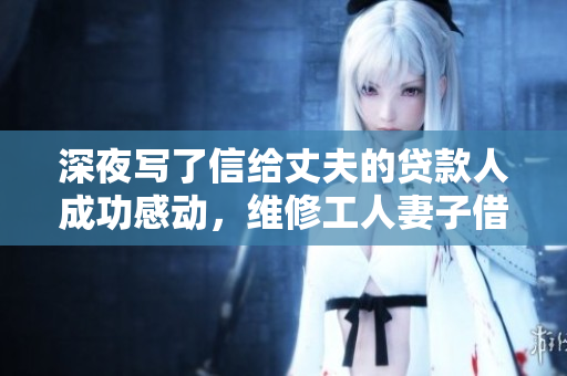 深夜写了信给丈夫的贷款人成功感动，维修工人妻子借款得到帮助
