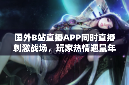 国外B站直播APP同时直播刺激战场，玩家热情迎鼠年