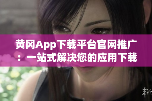 黄冈App下载平台官网推广：一站式解决您的应用下载需求(1)