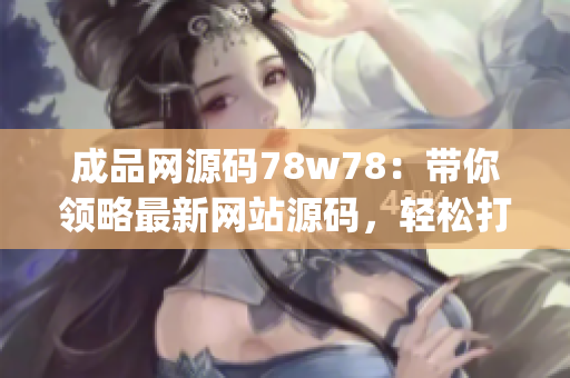 成品网源码78w78：带你领略最新网站源码，轻松打造专属网站(1)