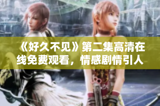 《好久不见》第二集高清在线免费观看，情感剧情引人入胜！