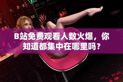 B站免费观看人数火爆，你知道都集中在哪里吗？