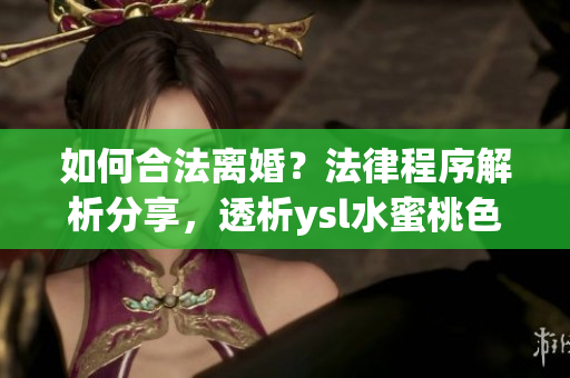 如何合法离婚？法律程序解析分享，透析ysl水蜜桃色案例