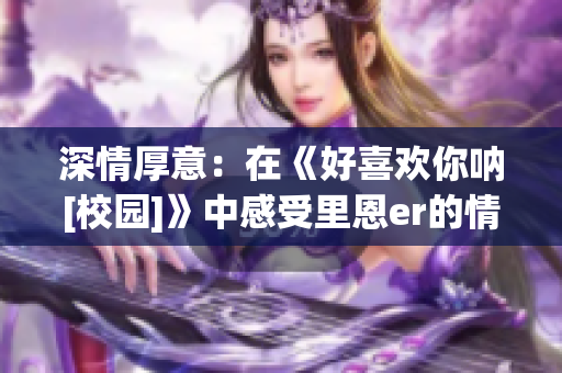 深情厚意：在《好喜欢你呐[校园]》中感受里恩er的情感世界(1)