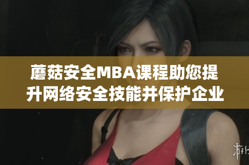 蘑菇安全MBA课程助您提升网络安全技能并保护企业数据(1)