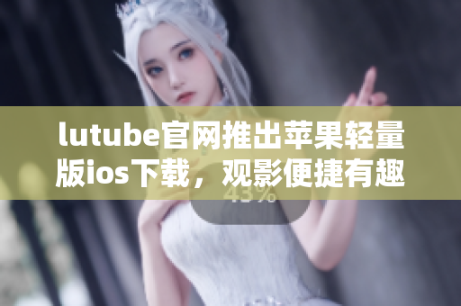 lutube官网推出苹果轻量版ios下载，观影便捷有趣