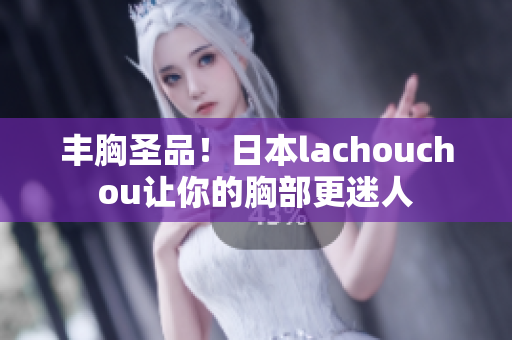 丰胸圣品！日本lachouchou让你的胸部更迷人