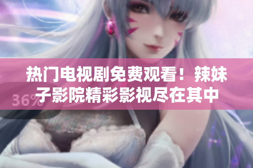 热门电视剧免费观看！辣妹子影院精彩影视尽在其中