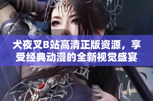 犬夜叉B站高清正版资源，享受经典动漫的全新视觉盛宴
