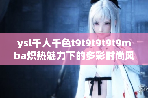 ysl千人千色t9t9t9t9t9mba炽热魅力下的多彩时尚风采