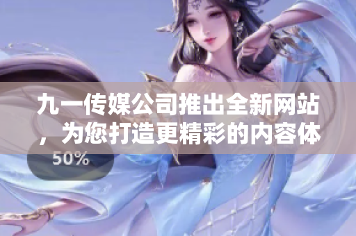 九一传媒公司推出全新网站，为您打造更精彩的内容体验