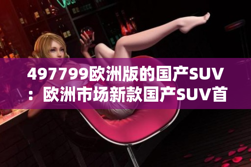 497799欧洲版的国产SUV：欧洲市场新款国产SUV首发