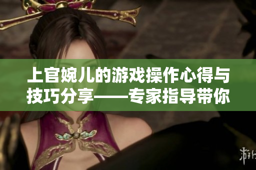 上官婉儿的游戏操作心得与技巧分享——专家指导带你掌握完美击杀策略