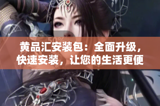 黄品汇安装包：全面升级，快速安装，让您的生活更便利