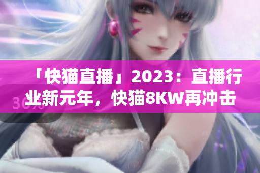 「快猫直播」2023：直播行业新元年，快猫8KW再冲击！