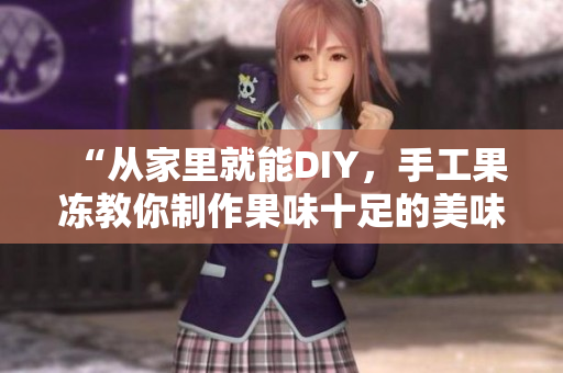 “从家里就能DIY，手工果冻教你制作果味十足的美味饮品”