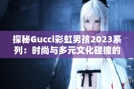 探秘Gucci彩虹男孩2023系列：时尚与多元文化碰撞的新境界