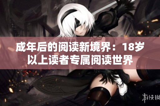 成年后的阅读新境界：18岁以上读者专属阅读世界